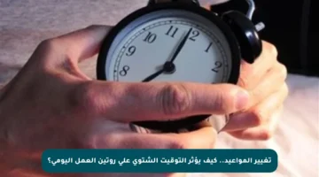 تغيير المواعيد.. كيف يؤثر التوقيت الشتوي على روتين العمل اليومي؟